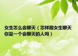 女生怎么會聊天（怎樣跟女生聊天 你是一個(gè)會聊天的人嗎）