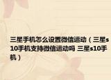 三星手機(jī)怎么設(shè)置微信運(yùn)動(dòng)（三星s10手機(jī)支持微信運(yùn)動(dòng)嗎 三星s10手機(jī)）