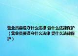 營業(yè)員要遵守什么法律 受什么法律保護（營業(yè)員要遵守什么法律 受什么法律保護）