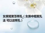 女孩短發(fā)怎樣扎（女孩中短發(fā)扎法 可以這樣扎）