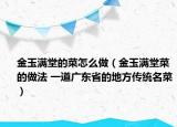 金玉滿堂的菜怎么做（金玉滿堂菜的做法 一道廣東省的地方傳統(tǒng)名菜）