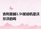 吉利星越1.5t發(fā)動機是沃爾沃的嗎