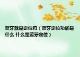 藍牙就是定位嗎（藍牙定位功能是什么 什么是藍牙定位）