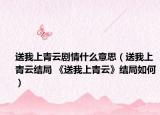 送我上青云劇情什么意思（送我上青云結局 《送我上青云》結局如何）