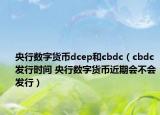 央行數(shù)字貨幣dcep和cbdc（cbdc發(fā)行時間 央行數(shù)字貨幣近期會不會發(fā)行）