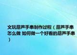 文玩葫蘆手串制作過程（葫蘆手串怎么做 如何做一個好看的葫蘆手串）