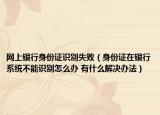 網(wǎng)上銀行身份證識(shí)別失?。ㄉ矸葑C在銀行系統(tǒng)不能識(shí)別怎么辦 有什么解決辦法）