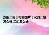 漢韻二胡價(jià)格和圖片（漢韻二胡怎么樣 二胡怎么選）
