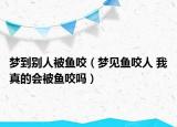 夢(mèng)到別人被魚(yú)咬（夢(mèng)見(jiàn)魚(yú)咬人 我真的會(huì)被魚(yú)咬嗎）