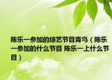 陳樂(lè)一參加的綜藝節(jié)目青鳥(niǎo)（陳樂(lè)一參加的什么節(jié)目 陳樂(lè)一上什么節(jié)目）