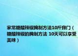 家常糖醋辣椒腌制方法10斤竅門（糖醋辣椒的腌制方法 10天可以享受美味）