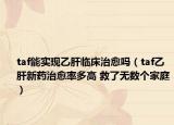 taf能實(shí)現(xiàn)乙肝臨床治愈嗎（taf乙肝新藥治愈率多高 救了無數(shù)個(gè)家庭）