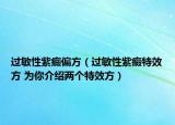 過敏性紫癜偏方（過敏性紫癜特效方 為你介紹兩個特效方）