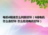 電機6根線怎么判斷好壞（6線電機怎么查好壞 怎么檢測電機好壞）