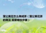 蒲公英花怎么做成茶（蒲公英花茶的做法 需要哪些步驟）