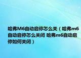 哈弗M6自動(dòng)啟停怎么關(guān)（哈弗m6自動(dòng)啟停怎么關(guān)閉 哈弗m6自動(dòng)啟停如何關(guān)閉）