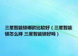 三星智能鎖哪款比較好（三星智能鎖怎么樣 三星智能鎖好嗎）