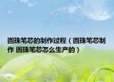 圓珠筆芯的制作過程（圓珠筆芯制作 圓珠筆芯怎么生產(chǎn)的）