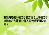 有沒有增強(qiáng)手機(jī)信號的方法（讓手機(jī)信號增強(qiáng)的六大妙招 讓你不再苦惱手機(jī)沒信號）