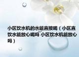 小區(qū)飲水機(jī)的水能直接喝（小區(qū)直飲水能放心喝嗎 小區(qū)飲水機(jī)能放心嗎）