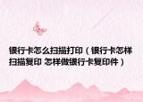 銀行卡怎么掃描打印（銀行卡怎樣掃描復印 怎樣做銀行卡復印件）