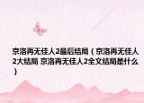 京洛再無(wú)佳人2最后結(jié)局（京洛再無(wú)佳人2大結(jié)局 京洛再無(wú)佳人2全文結(jié)局是什么）