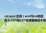 cvt ecvt 區(qū)別（ecvt與cvt的區(qū)別 E-CVT和CVT變速箱有何不同）