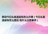 移動今日頭條流量包怎么辦理（今日頭條流量包怎么激活 有什么注意事項）