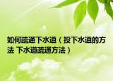 如何疏通下水道（投下水道的方法 下水道疏通方法）