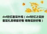 dnf追憶套裝外觀（dnf追憶之裝扮套裝禮盒哪套好看 哪身裝扮好看）