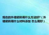 現(xiàn)在的外墻瓷磚用什么方法好?（外墻瓷磚用什么材料添加 怎么用好）