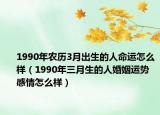 1990年農(nóng)歷3月出生的人命運怎么樣（1990年三月生的人婚姻運勢 感情怎么樣）