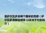圣薩爾瓦多是哪個國家的首都（薩爾瓦多首都是哪里 以及關于它的簡介）