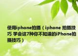 使用iphone拍攝（iphone 拍攝技巧 學(xué)會(huì)這7種你不知道的iPhone拍攝技巧）