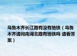 烏魯木齊長江路有沒有地鐵（烏魯木齊請問南湖北路有地鐵嗎 請看答案）