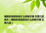 揭陽機(jī)場高鐵站什么時候開通 在第幾層候車（揭陽機(jī)場高鐵站什么時候開通 在第幾層）