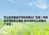 怎么給蘋果藍牙耳機恢復出廠設(shè)置（蘋果藍牙耳機怎么重置 藍牙耳機怎么恢復出廠設(shè)置）