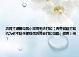 惠普打印機(jī)微信小程序無法打印（惠普智能打印機(jī)為何不能連接微信惠普云打印微信小程序上線）