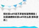 和長安cs85差不多的車型有哪些（比亞迪唐和長安cs85怎么選 新車資訊）