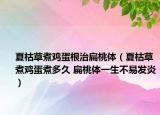 夏枯草煮雞蛋根治扁桃體（夏枯草煮雞蛋煮多久 扁桃體一生不易發(fā)炎）