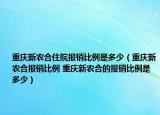 重慶新農(nóng)合住院報銷比例是多少（重慶新農(nóng)合報銷比例 重慶新農(nóng)合的報銷比例是多少）