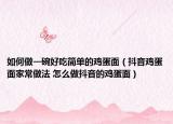 如何做一碗好吃簡單的雞蛋面（抖音雞蛋面家常做法 怎么做抖音的雞蛋面）