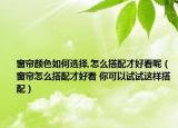 窗簾顏色如何選擇,怎么搭配才好看呢（窗簾怎么搭配才好看 你可以試試這樣搭配）