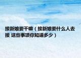 接新娘要干嘛（接新娘要什么人去接 這些事項你知道多少）