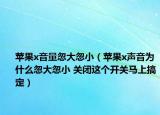 蘋果x音量忽大忽?。ㄌO果x聲音為什么忽大忽小 關(guān)閉這個開關(guān)馬上搞定）