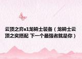 云頂之弈s1龍騎士裝備（龍騎士云頂之奕搭配 下一個(gè)最強(qiáng)者就是你）