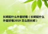 長裙配什么外套好看（長裙配什么外套好看2019 怎么搭長裙）