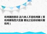 吃雞蛋的禁忌 這六類人不宜吃雞蛋（常吃雞蛋有四大危害 看完之后你還敢長期吃嗎）