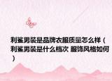 利鯊男裝是品牌衣服質(zhì)量怎么樣（利鯊男裝是什么檔次 服飾風(fēng)格如何）
