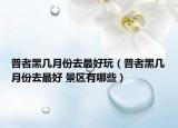 普者黑幾月份去最好玩（普者黑幾月份去最好 景區(qū)有哪些）